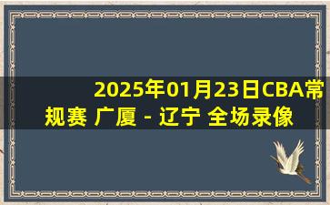 2025年01月23日CBA常规赛 广厦 - 辽宁 全场录像